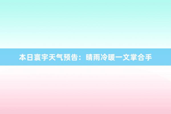 本日寰宇天气预告：晴雨冷暖一文掌合手